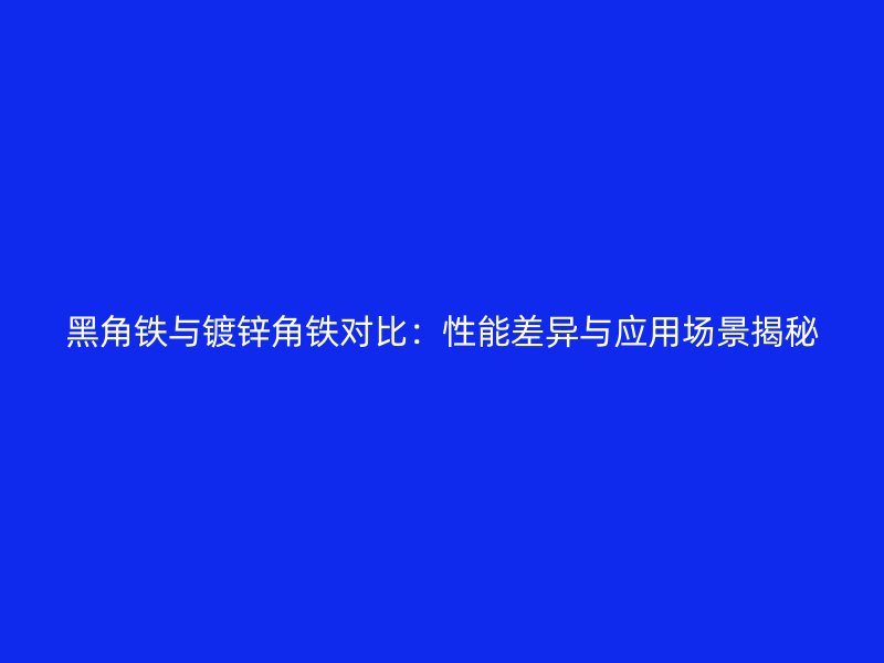 黑角鐵與鍍鋅角鐵對比：性能差異與應用場景揭秘