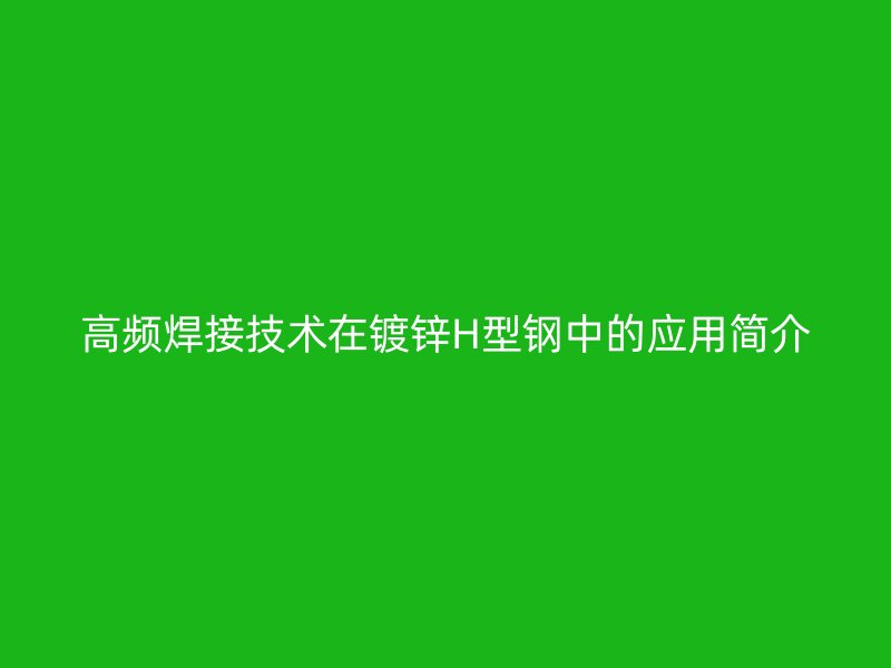 高頻焊接技術在鍍鋅H型鋼中的應用簡介