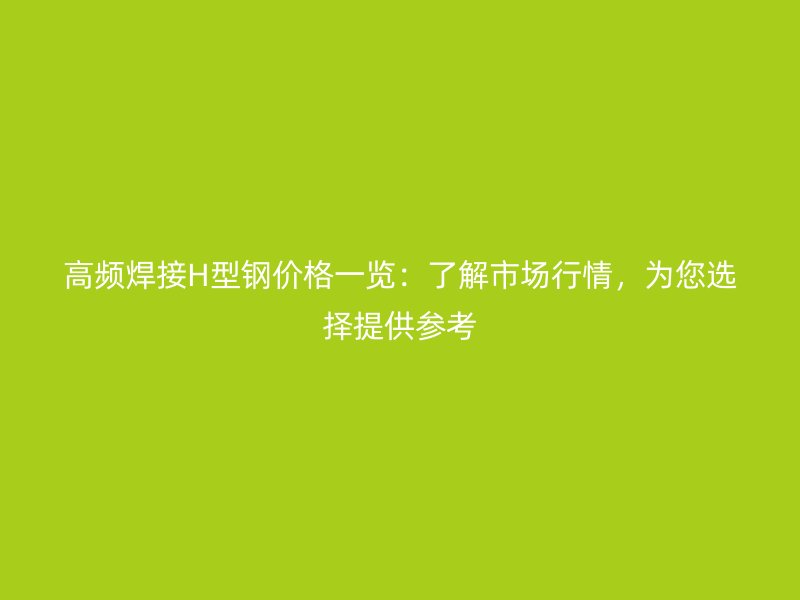 高頻焊接H型鋼價格一覽：了解市場行情，為您選擇提供參考