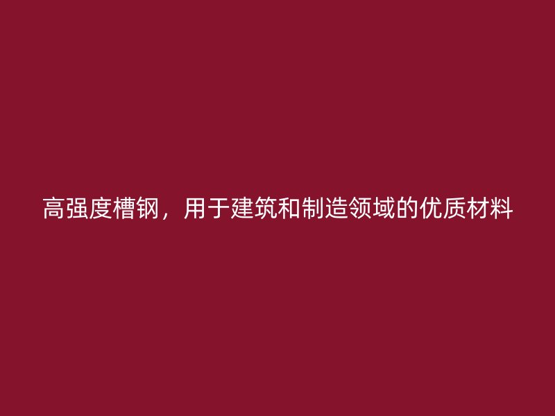 高強度槽鋼，用于建筑和制造領(lǐng)域的優(yōu)質(zhì)材料
