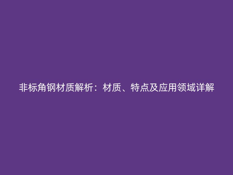 非標角鋼材質解析：材質、特點及應用領域詳解