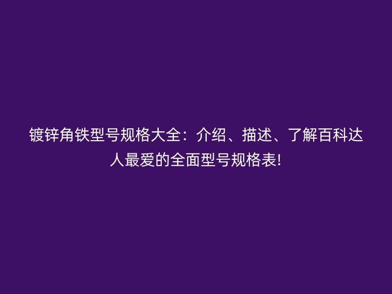 鍍鋅角鐵型號規(guī)格大全：介紹、描述、了解百科達人最愛的全面型號規(guī)格表!
