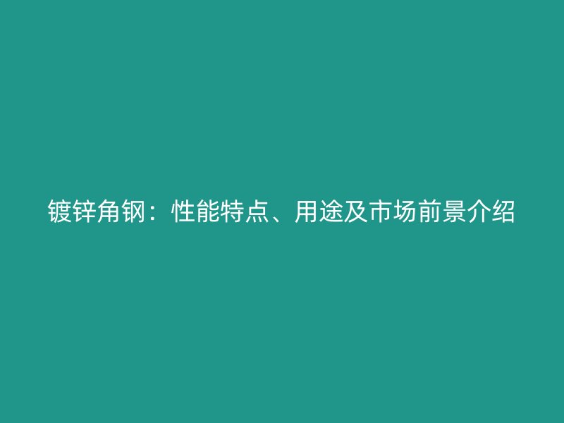 鍍鋅角鋼：性能特點(diǎn)、用途及市場前景介紹
