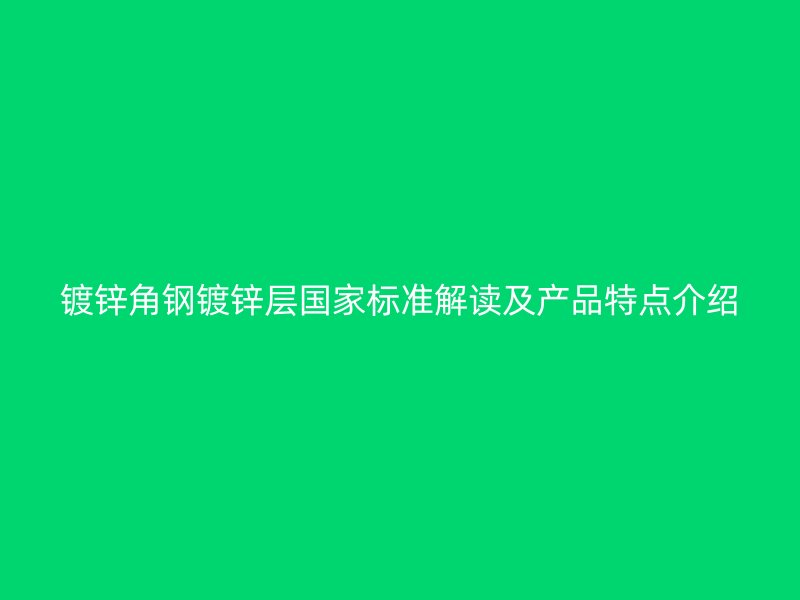 鍍鋅角鋼鍍鋅層國家標準解讀及產品特點介紹