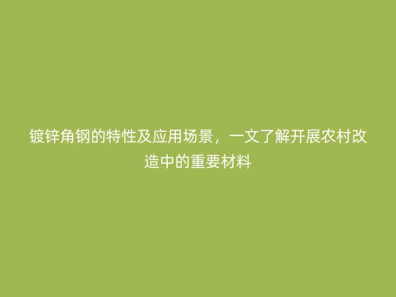 鍍鋅角鋼的特性及應用場景，一文了解開展農村改造中的重要材料