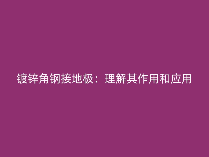 鍍鋅角鋼接地極：理解其作用和應用