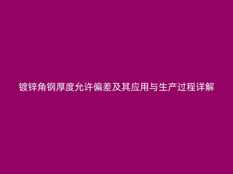 鍍鋅角鋼厚度允許偏差及其應用與生產過程詳解