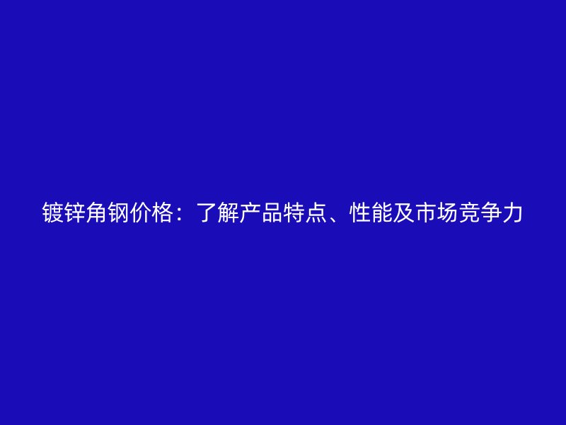 鍍鋅角鋼價格：了解產(chǎn)品特點、性能及市場競爭力