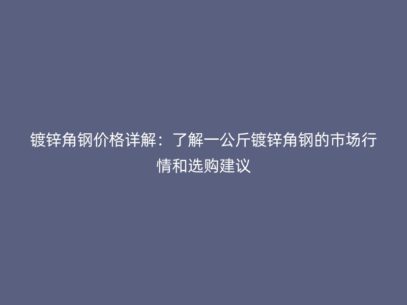 鍍鋅角鋼價格詳解：了解一公斤鍍鋅角鋼的市場行情和選購建議