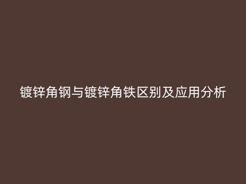 鍍鋅角鋼與鍍鋅角鐵區別及應用分析