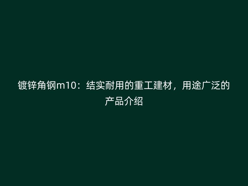 鍍鋅角鋼m10：結(jié)實(shí)耐用的重工建材，用途廣泛的產(chǎn)品介紹