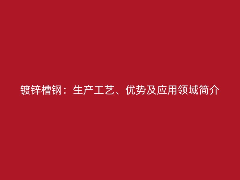 鍍鋅槽鋼：生產(chǎn)工藝、優(yōu)勢及應(yīng)用領(lǐng)域簡介