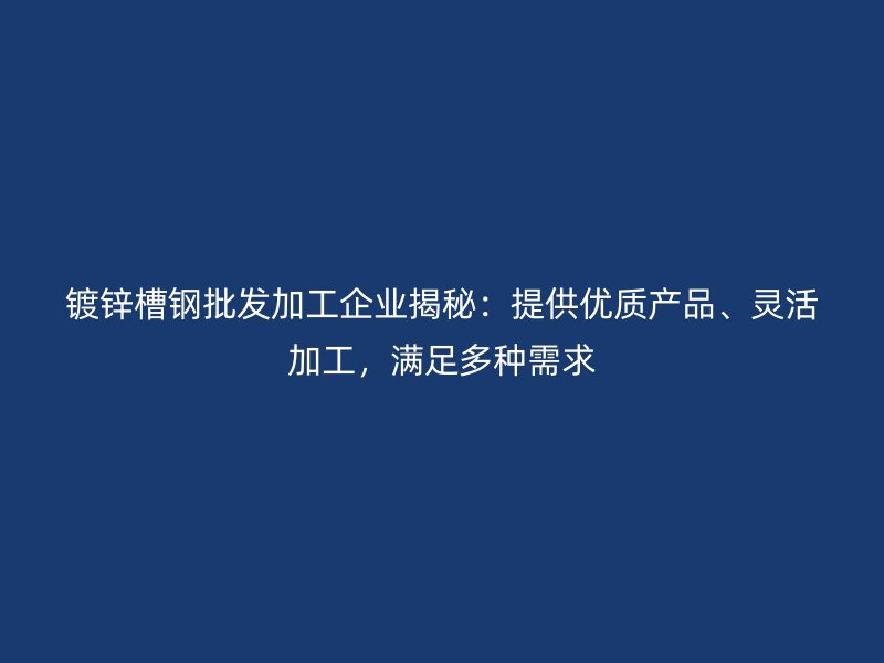 鍍鋅槽鋼批發(fā)加工企業(yè)揭秘：提供優(yōu)質(zhì)產(chǎn)品、靈活加工，滿足多種需求
