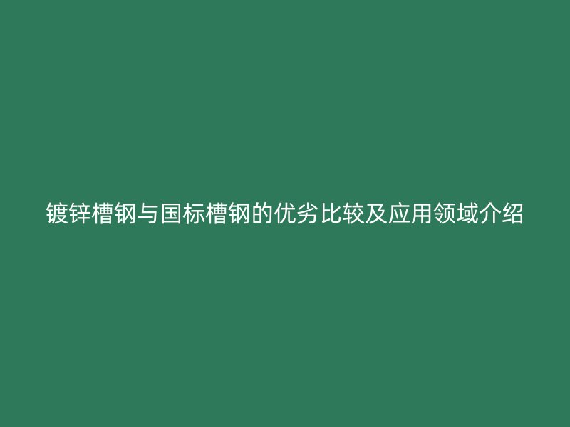 鍍鋅槽鋼與國(guó)標(biāo)槽鋼的優(yōu)劣比較及應(yīng)用領(lǐng)域介紹