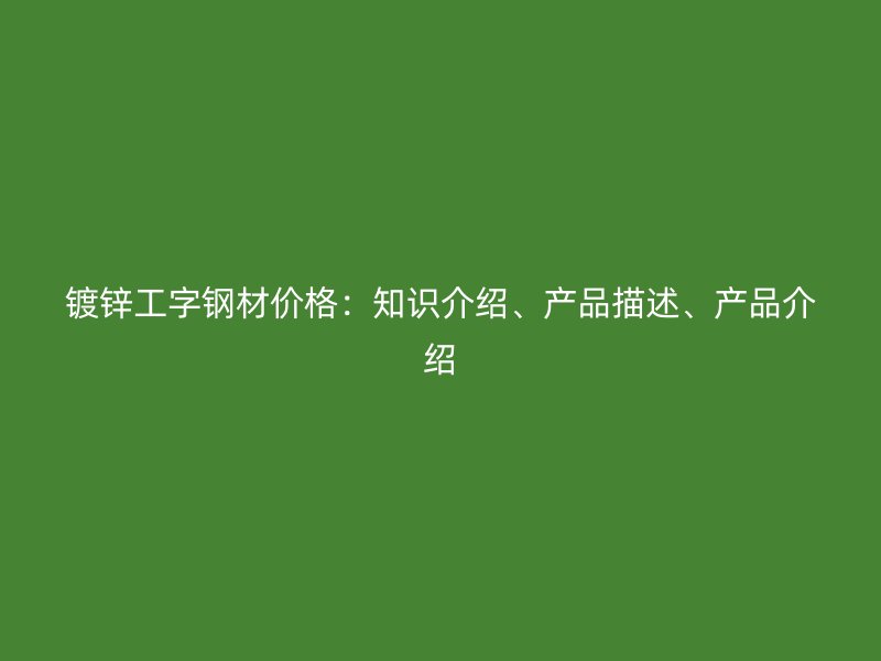 鍍鋅工字鋼材價格：知識介紹、產品描述、產品介紹