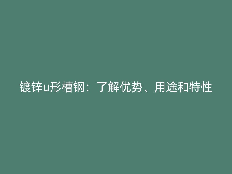鍍鋅u形槽鋼：了解優(yōu)勢、用途和特性