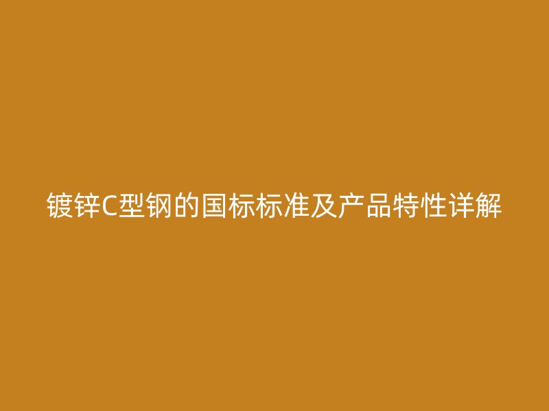 鍍鋅C型鋼的國標(biāo)標(biāo)準(zhǔn)及產(chǎn)品特性詳解
