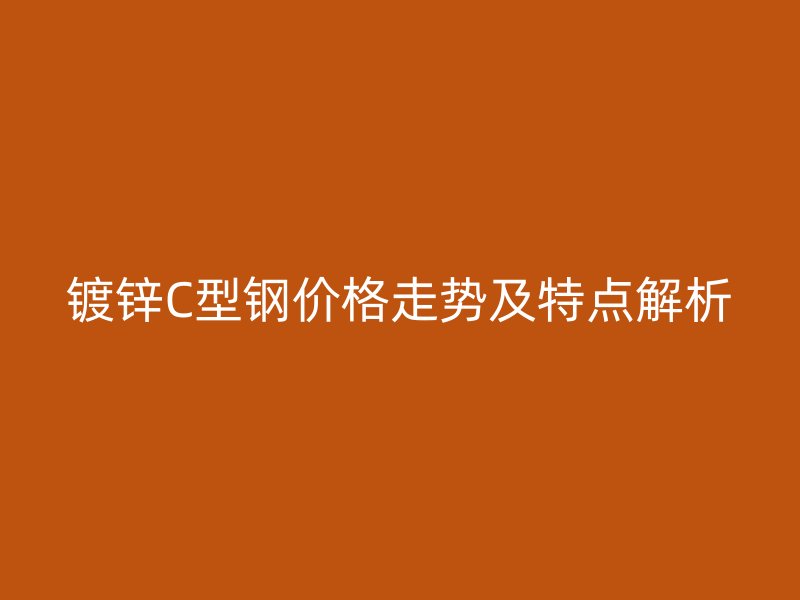 鍍鋅C型鋼價格走勢及特點解析