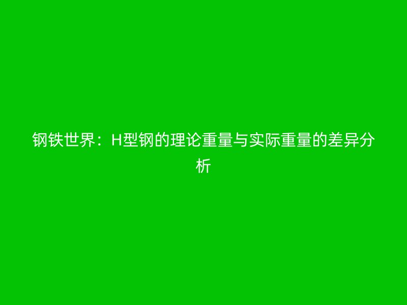 鋼鐵世界：H型鋼的理論重量與實際重量的差異分析