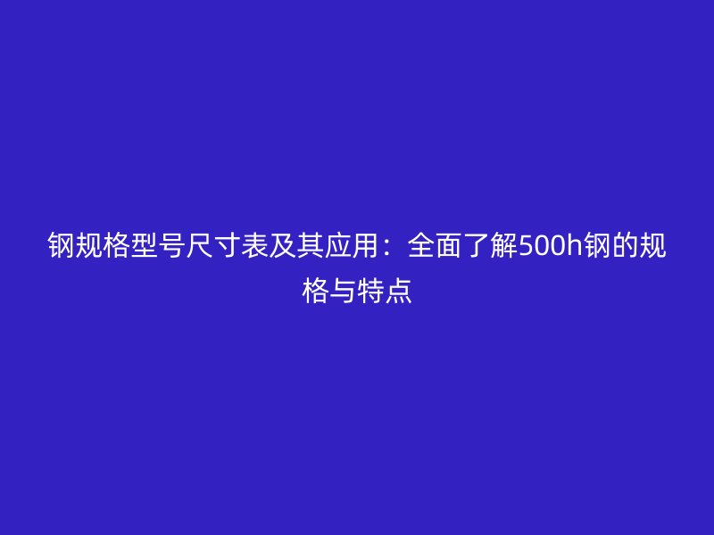 鋼規格型號尺寸表及其應用：全面了解500h鋼的規格與特點