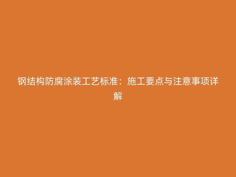 鋼結(jié)構(gòu)防腐涂裝工藝標準：施工要點與注意事項詳解