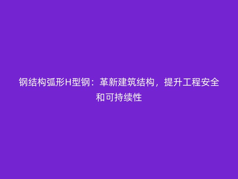鋼結構弧形H型鋼：革新建筑結構，提升工程安全和可持續性