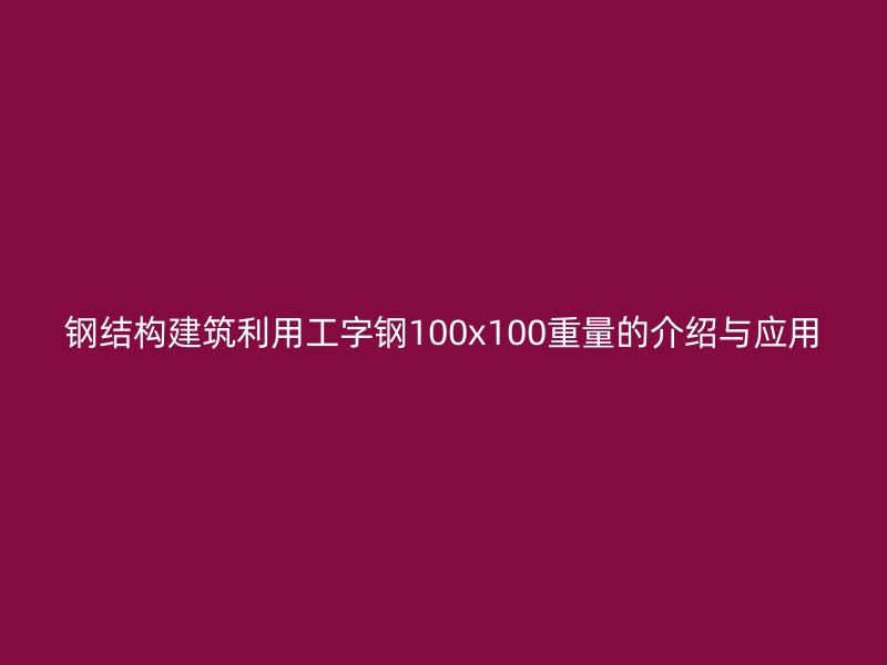鋼結構建筑利用工字鋼100x100重量的介紹與應用