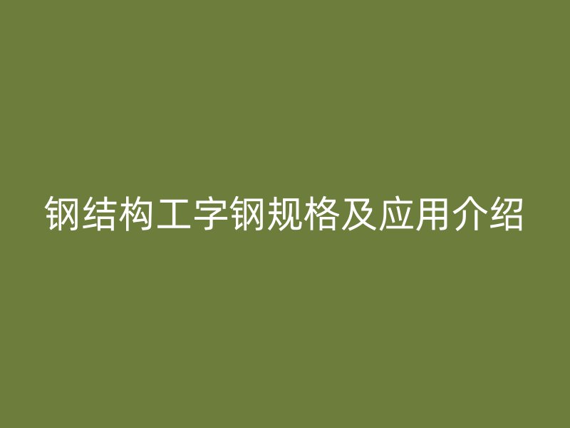 鋼結構工字鋼規格及應用介紹