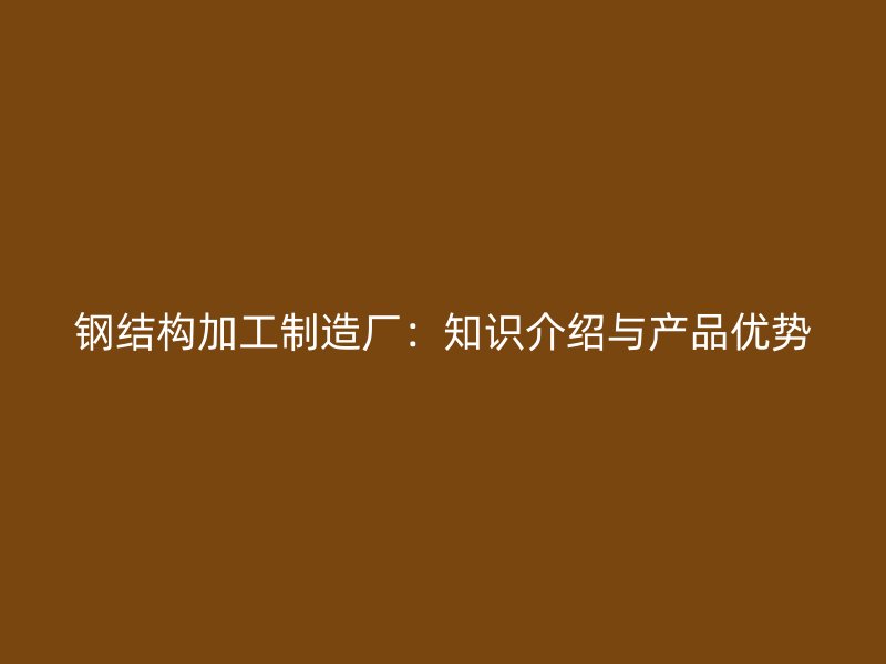 鋼結構加工制造廠：知識介紹與產品優(yōu)勢