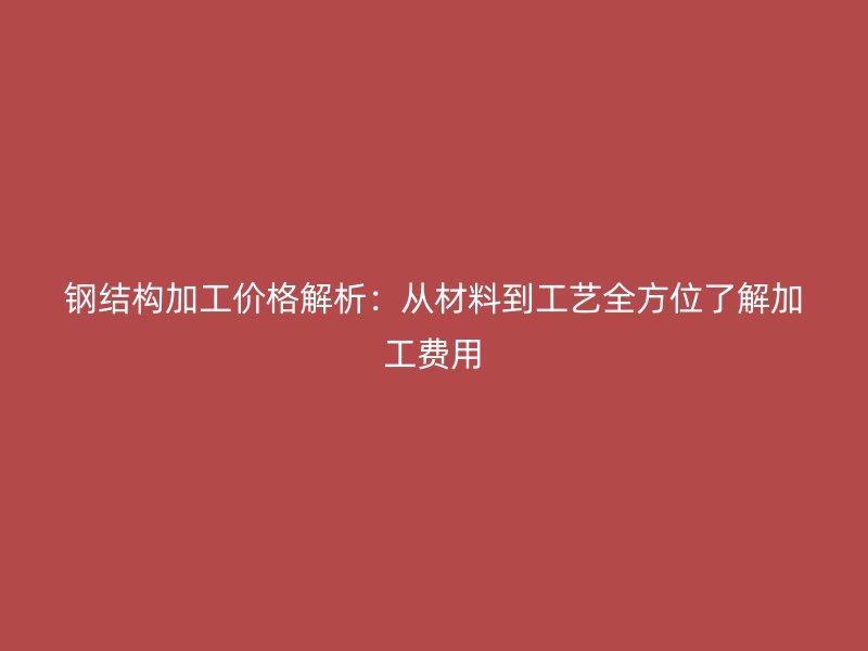 鋼結(jié)構(gòu)加工價(jià)格解析：從材料到工藝全方位了解加工費(fèi)用