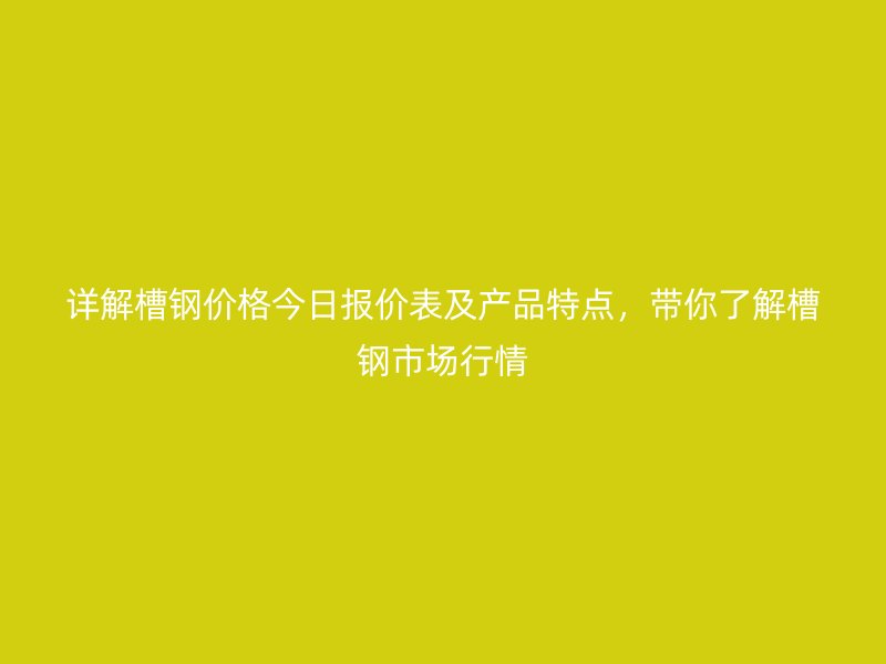 詳解槽鋼價格今日報價表及產(chǎn)品特點，帶你了解槽鋼市場行情