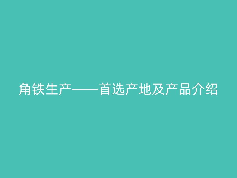 角鐵生產(chǎn)——首選產(chǎn)地及產(chǎn)品介紹