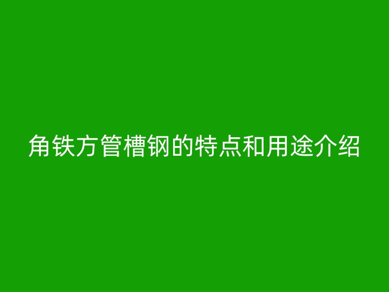 角鐵方管槽鋼的特點(diǎn)和用途介紹