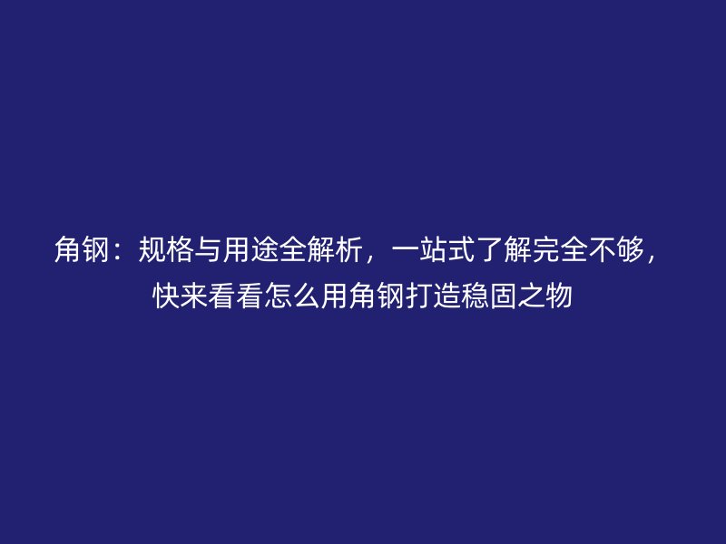 角鋼：規格與用途全解析，一站式了解完全不夠，快來看看怎么用角鋼打造穩固之物