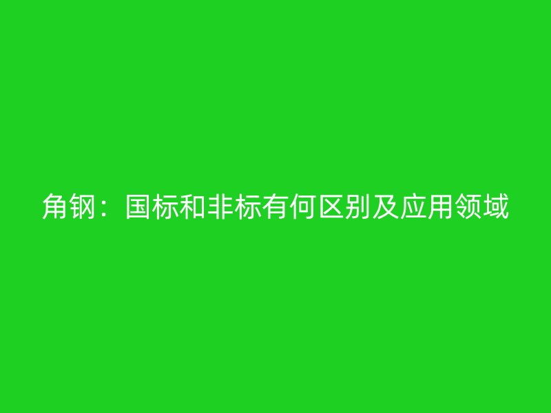 角鋼：國(guó)標(biāo)和非標(biāo)有何區(qū)別及應(yīng)用領(lǐng)域