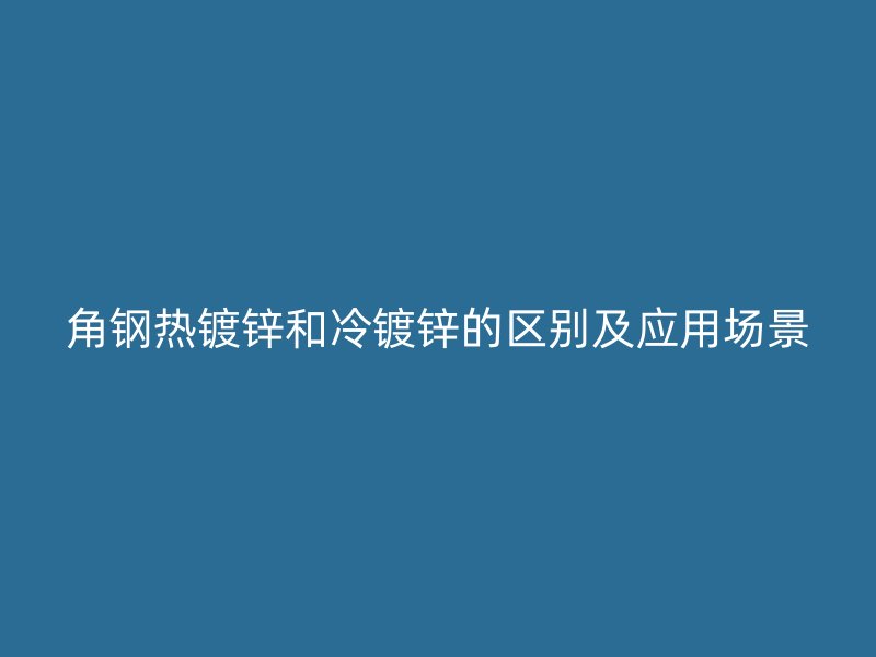 角鋼熱鍍鋅和冷鍍鋅的區別及應用場景