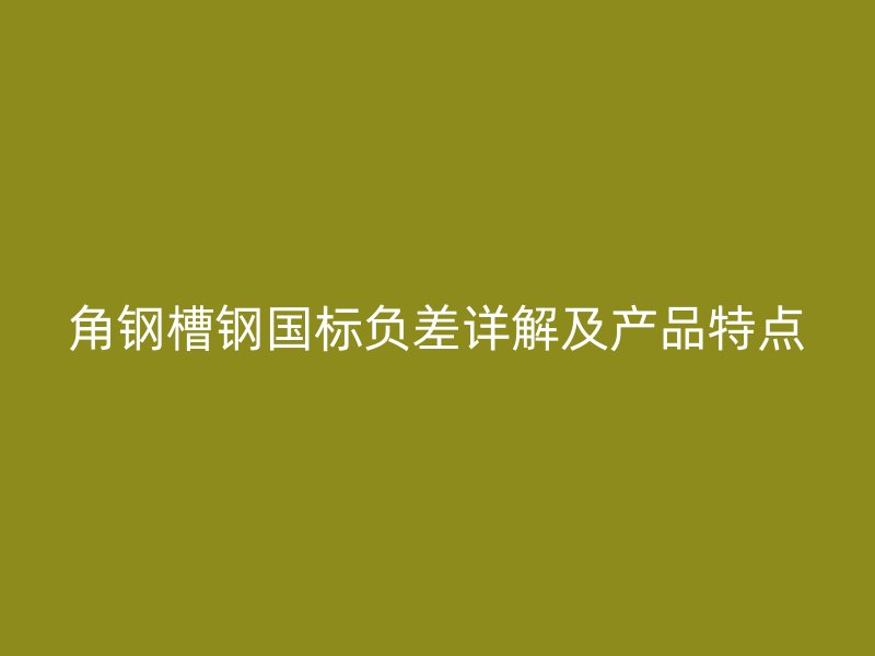 角鋼槽鋼國(guó)標(biāo)負(fù)差詳解及產(chǎn)品特點(diǎn)