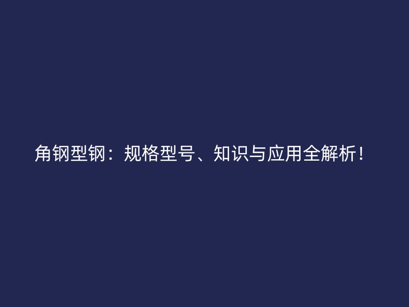 角鋼型鋼：規(guī)格型號(hào)、知識(shí)與應(yīng)用全解析！