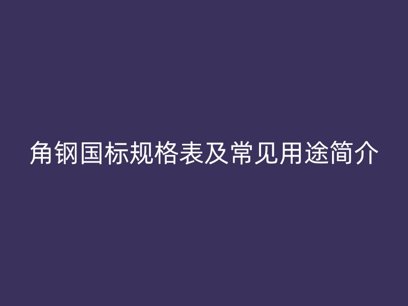 角鋼國標規格表及常見用途簡介