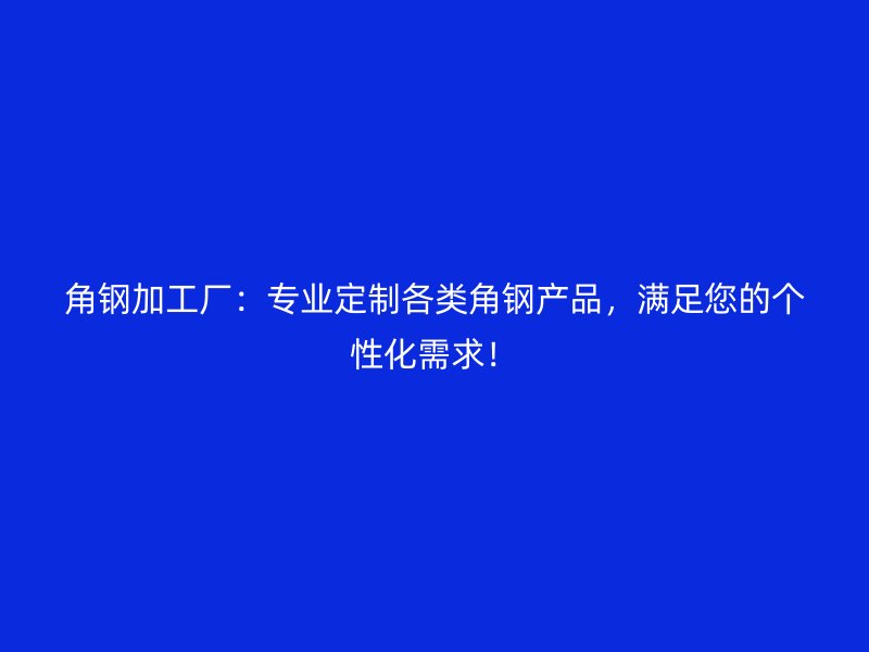 角鋼加工廠：專業定制各類角鋼產品，滿足您的個性化需求！