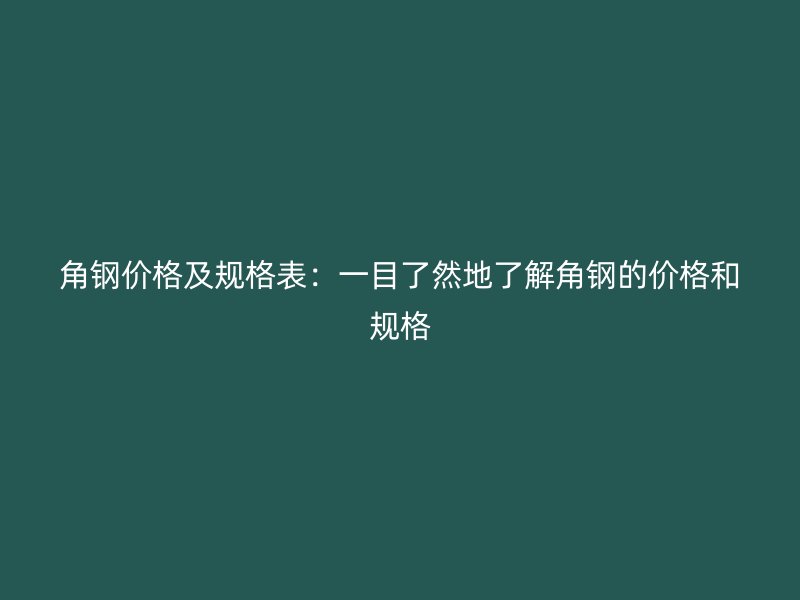角鋼價格及規格表：一目了然地了解角鋼的價格和規格