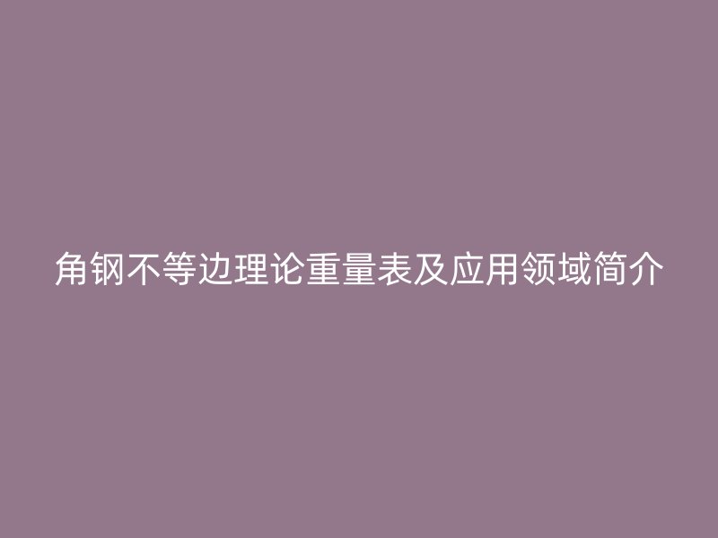 角鋼不等邊理論重量表及應(yīng)用領(lǐng)域簡(jiǎn)介