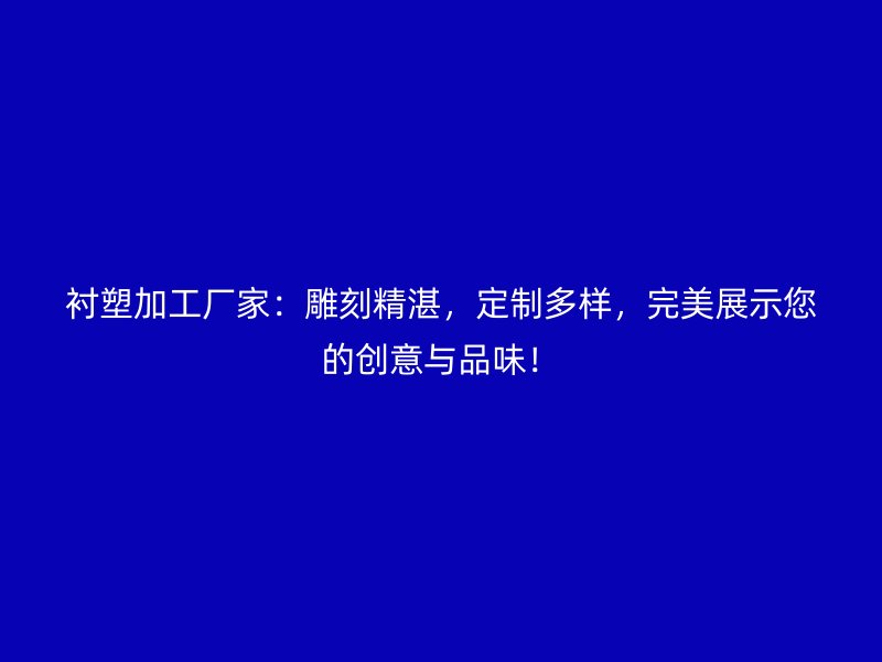 襯塑加工廠家：雕刻精湛，定制多樣，完美展示您的創(chuàng)意與品味！