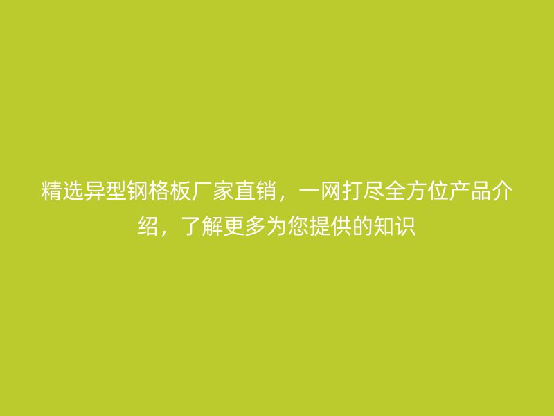 精選異型鋼格板廠家直銷，一網打盡全方位產品介紹，了解更多為您提供的知識