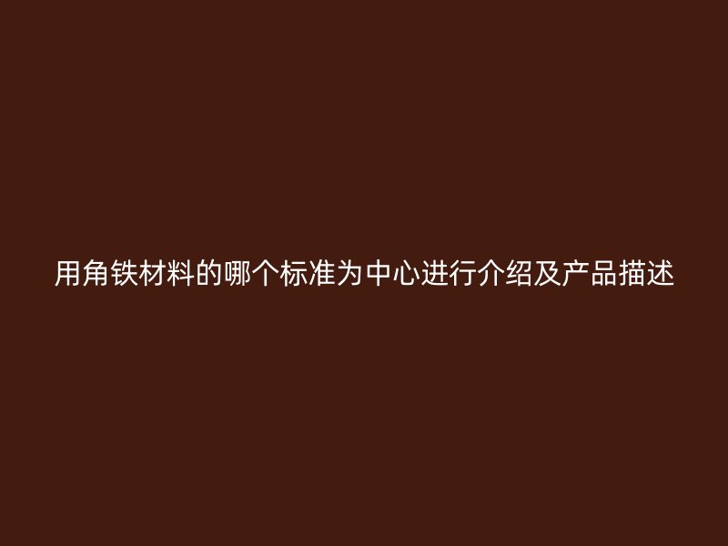 用角鐵材料的哪個(gè)標(biāo)準(zhǔn)為中心進(jìn)行介紹及產(chǎn)品描述