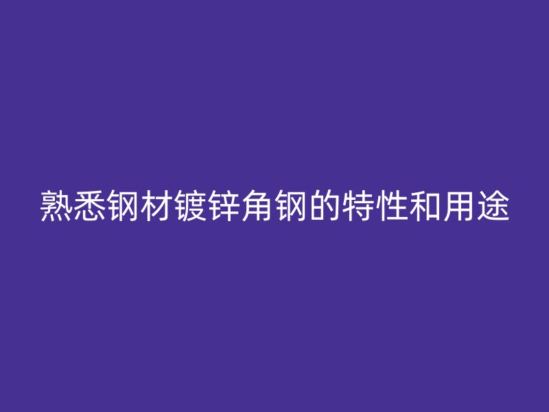 熟悉鋼材鍍鋅角鋼的特性和用途