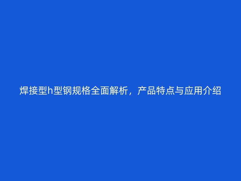 焊接型h型鋼規格全面解析，產品特點與應用介紹