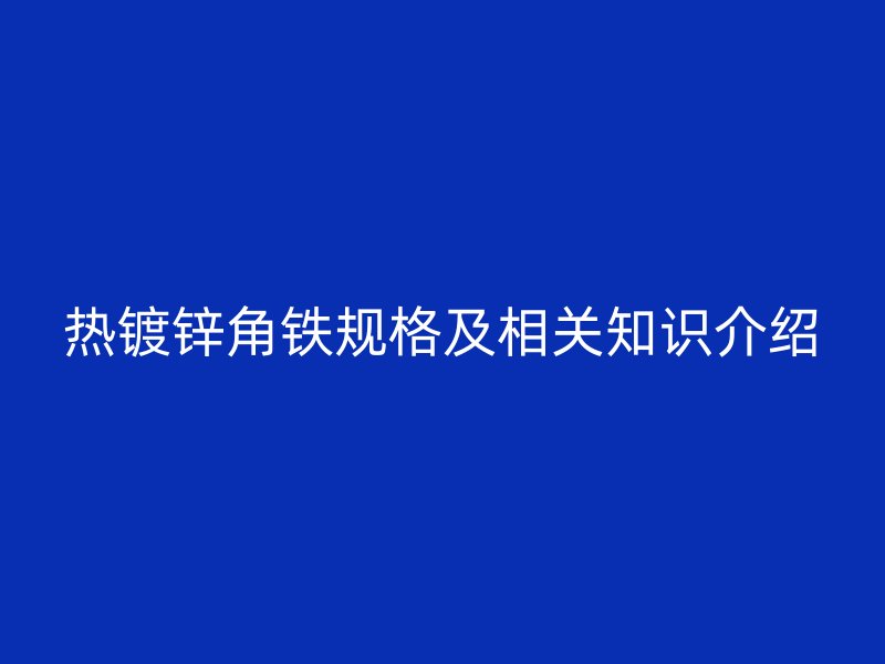 熱鍍鋅角鐵規(guī)格及相關(guān)知識介紹