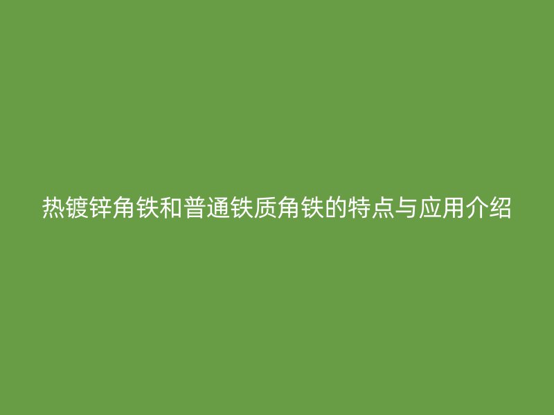 熱鍍鋅角鐵和普通鐵質角鐵的特點與應用介紹