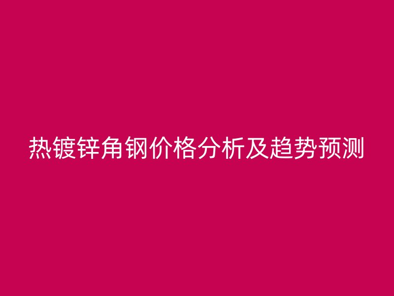 熱鍍鋅角鋼價格分析及趨勢預測